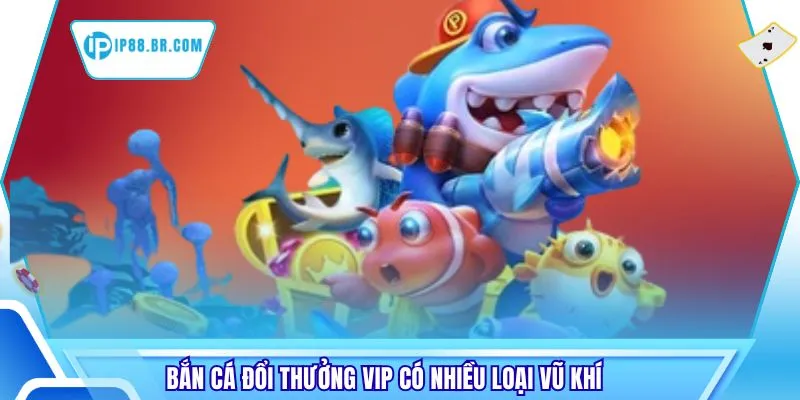 Bắn cá đổi thưởng vip có nhiều loại vũ khí