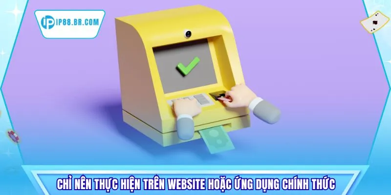 Chỉ nên thực hiện trên website hoặc ứng dụng chính thức