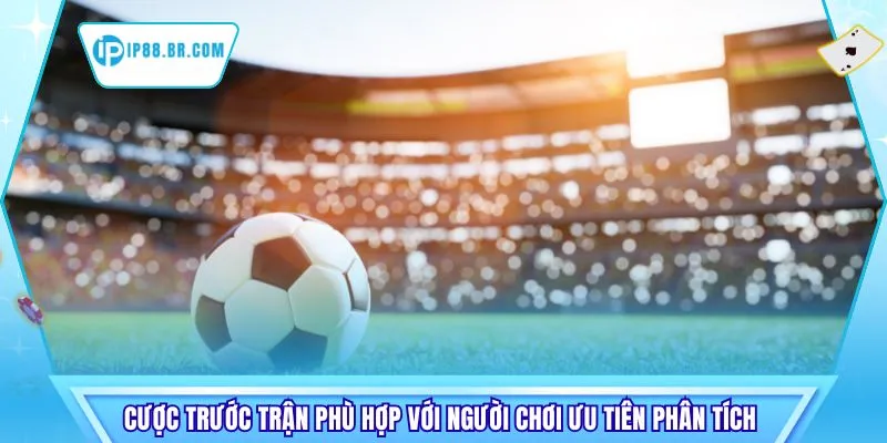 Cược trước trận phù hợp với người chơi ưu tiên phân tích