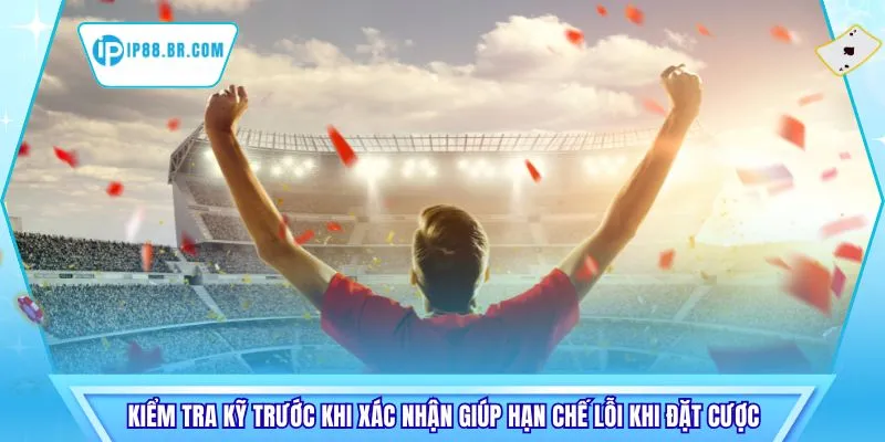 Kiểm tra kỹ trước khi xác nhận giúp hạn chế lỗi khi đặt cược