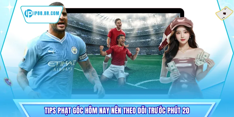 Tips phạt góc hôm nay nên theo dõi trước phút 20